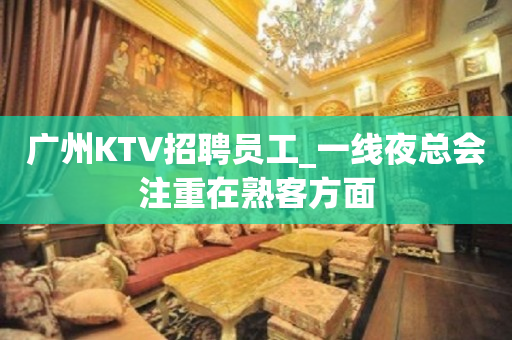 广州KTV招聘员工_一线夜总会注重在熟客方面