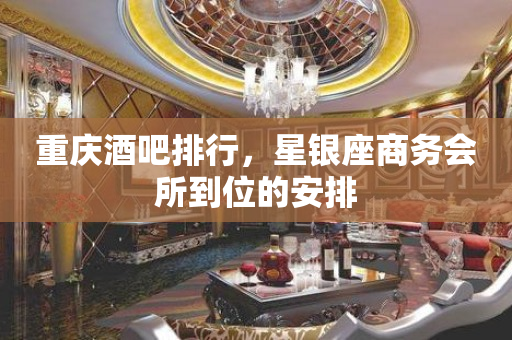 重庆酒吧排行，星银座商务会所到位的安排