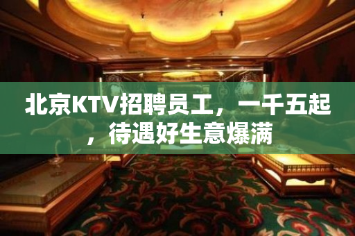 北京KTV招聘员工，一千五起，待遇好生意爆满