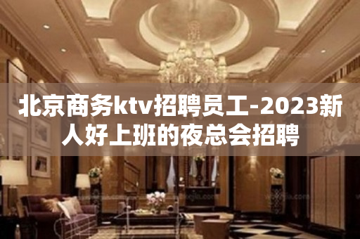 北京商务ktv招聘员工-2023新人好上班的夜总会招聘