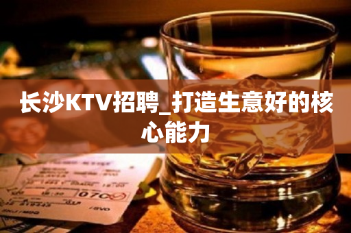 长沙KTV招聘_打造生意好的核心能力