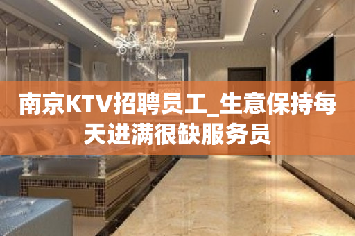 南京KTV招聘员工_生意保持每天进满很缺服务员