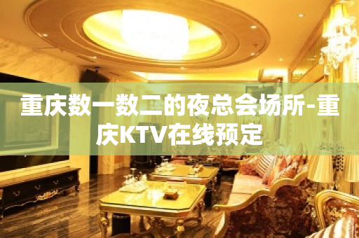 重庆数一数二的夜总会场所-重庆KTV在线预定