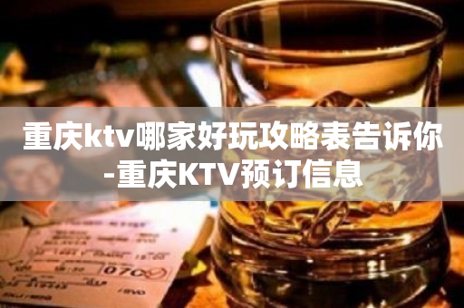 重庆ktv哪家好玩攻略表告诉你-重庆KTV预订信息