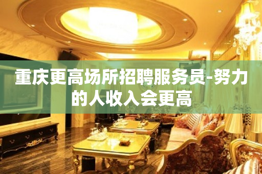 重庆更高场所招聘服务员-努力的人收入会更高