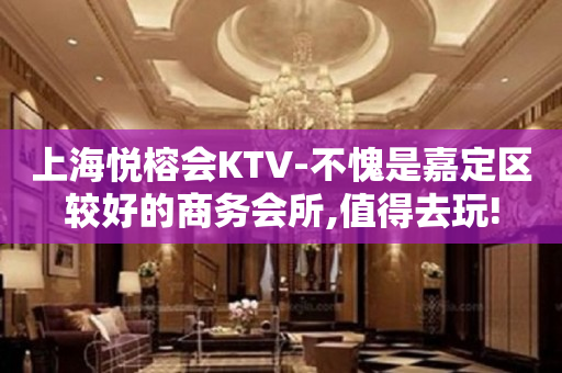 上海悦榕会KTV-不愧是嘉定区较好的商务会所,值得去玩!