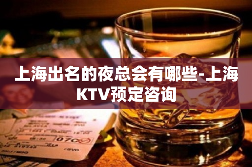 上海出名的夜总会有哪些-上海KTV预定咨询
