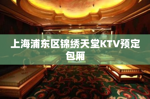 上海浦东区锦绣天堂KTV预定包厢