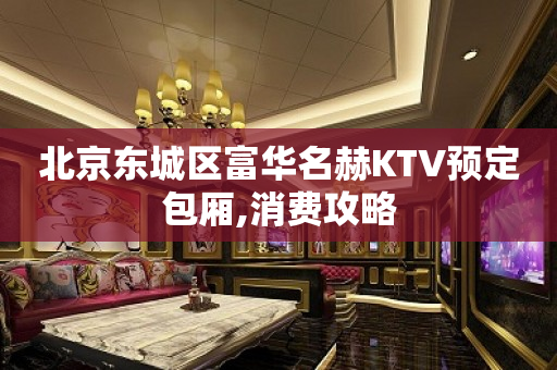 北京东城区富华名赫KTV预定包厢,消费攻略
