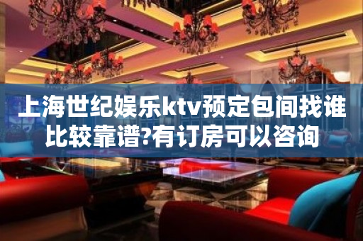 上海世纪娱乐ktv预定包间找谁比较靠谱?有订房可以咨询