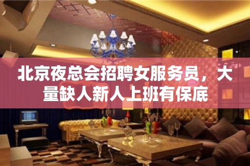 北京夜总会招聘女服务员，大量缺人新人上班有保底