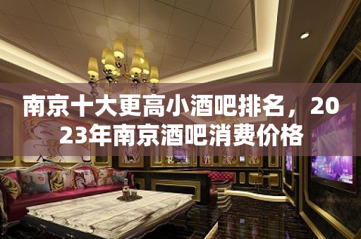 南京十大更高小酒吧排名，2023年南京酒吧消费价格