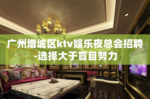 广州增城区ktv娱乐夜总会招聘-选择大于盲目努力