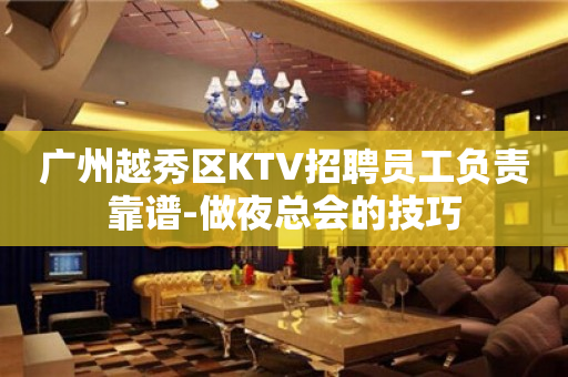 广州越秀区KTV招聘员工负责靠谱-做夜总会的技巧
