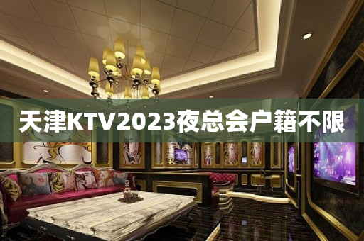 天津KTV2023夜总会户籍不限