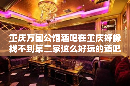 重庆万国公馆酒吧在重庆好像找不到第二家这么好玩的酒吧