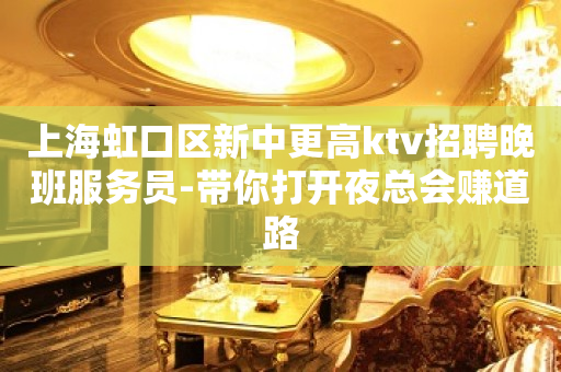 上海虹口区新中更高ktv招聘晚班服务员-带你打开夜总会赚道路