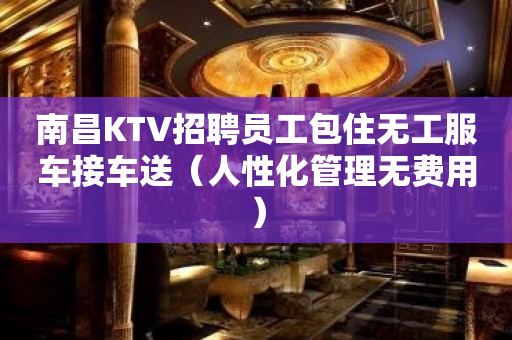 南昌KTV招聘员工包住无工服车接车送（人性化管理无费用）
