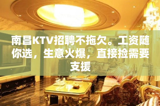 南昌KTV招聘不拖欠。工资随你选，生意火爆，直接捡需要支援