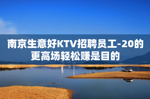 南京生意好KTV招聘员工-20的更高场轻松赚是目的