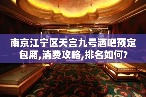 南京江宁区天宫九号酒吧预定包厢,消费攻略,排名如何?