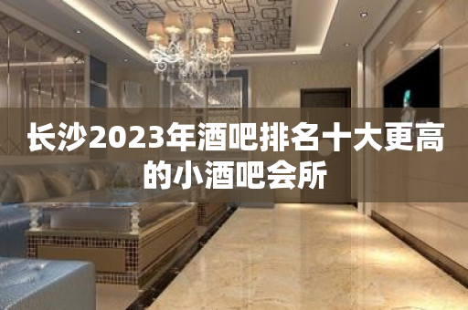 长沙2023年酒吧排名十大更高的小酒吧会所