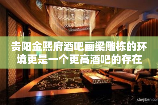 贵阳金熙府酒吧画梁雕栋的环境更是一个更高酒吧的存在