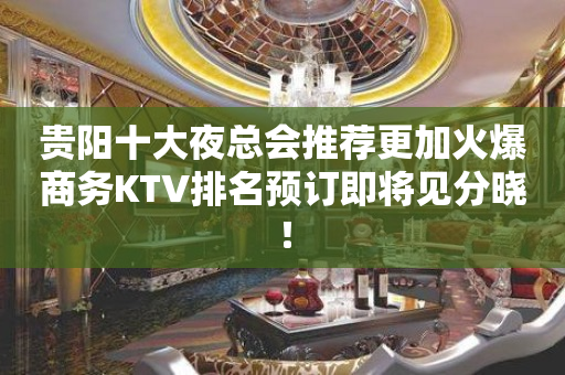 贵阳十大夜总会推荐更加火爆商务KTV排名预订即将见分晓！