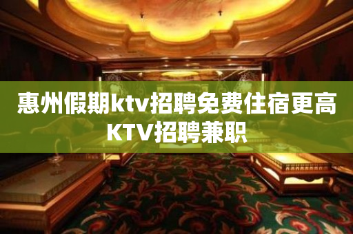 惠州假期ktv招聘免费住宿更高KTV招聘兼职