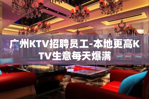 广州KTV招聘员工-本地更高KTV生意每天爆满