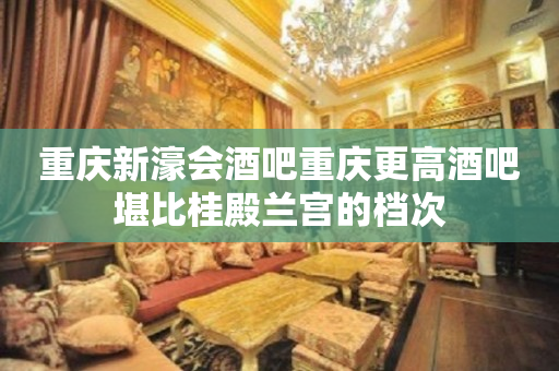 重庆新濠会酒吧重庆更高酒吧堪比桂殿兰宫的档次