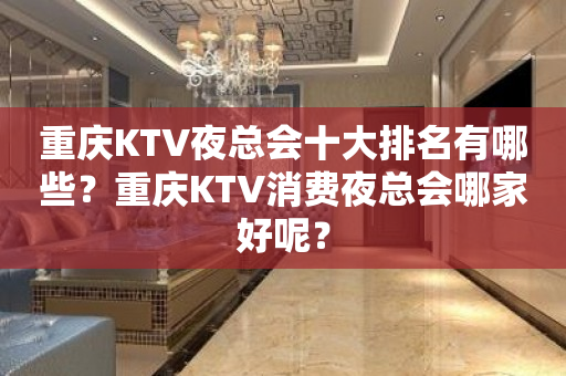 重庆KTV夜总会十大排名有哪些？重庆KTV消费夜总会哪家好呢？