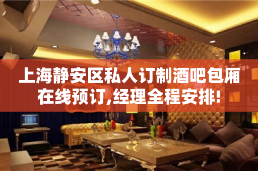 上海静安区私人订制酒吧包厢在线预订,经理全程安排!