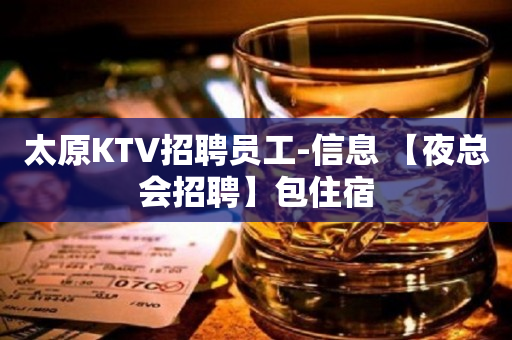 太原KTV招聘员工-信息 【夜总会招聘】包住宿