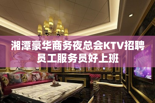 湘潭豪华商务夜总会KTV招聘员工服务员好上班