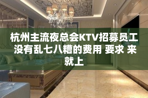 杭州主流夜总会KTV招募员工 没有乱七八糟的费用 要求 来就上