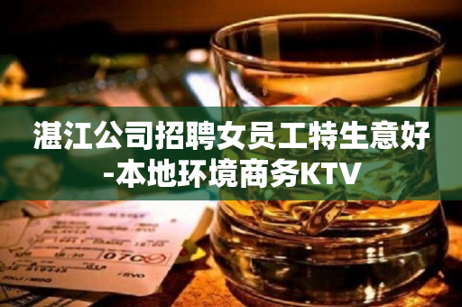 湛江公司招聘女员工特生意好-本地环境商务KTV