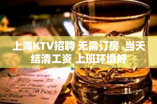 上海KTV招聘 无需订房  当天结清工资 上班环境好