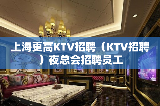 上海更高KTV招聘（KTV招聘）夜总会招聘员工
