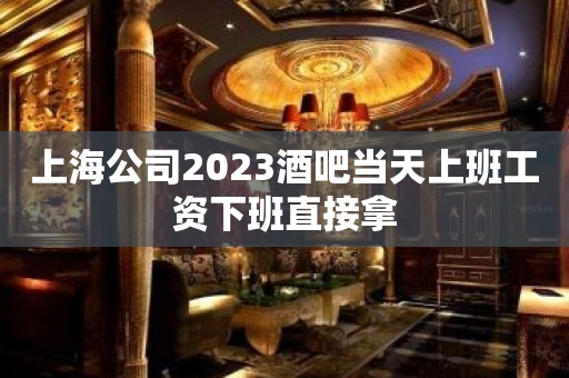上海公司2023酒吧当天上班工资下班直接拿