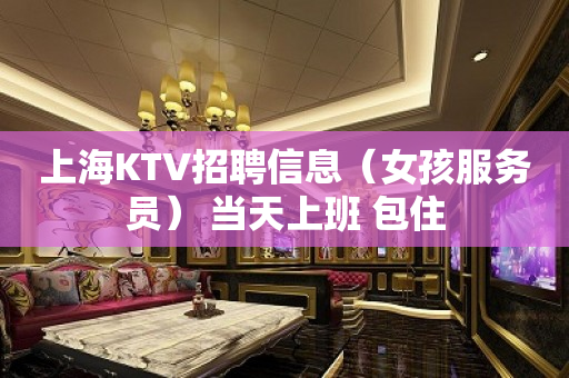 上海KTV招聘信息（女孩服务员） 当天上班 包住