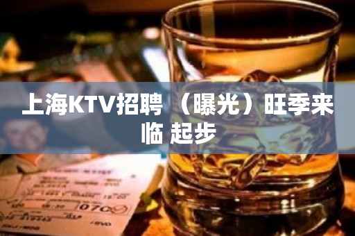 上海KTV招聘 （曝光）旺季来临 起步