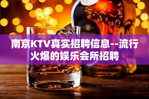 南京KTV真实招聘信息--流行火爆的娱乐会所招聘