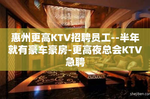 惠州更高KTV招聘员工--半年就有豪车豪房-更高夜总会KTV急聘