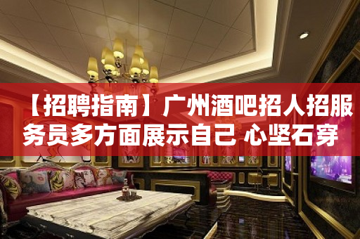 【招聘指南】广州酒吧招人招服务员多方面展示自己 心坚石穿