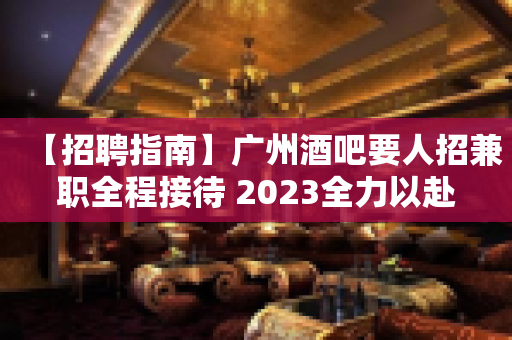 【招聘指南】广州酒吧要人招兼职全程接待 2023全力以赴