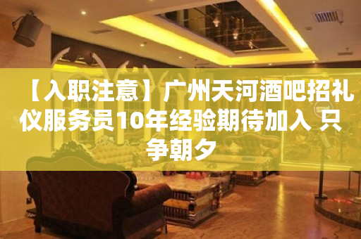 【入职注意】广州天河酒吧招礼仪服务员10年经验期待加入 只争朝夕