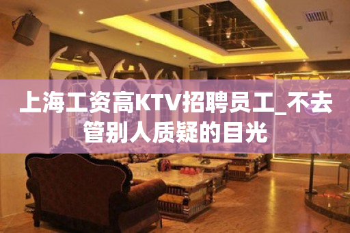 上海工资高KTV招聘员工_不去管别人质疑的目光