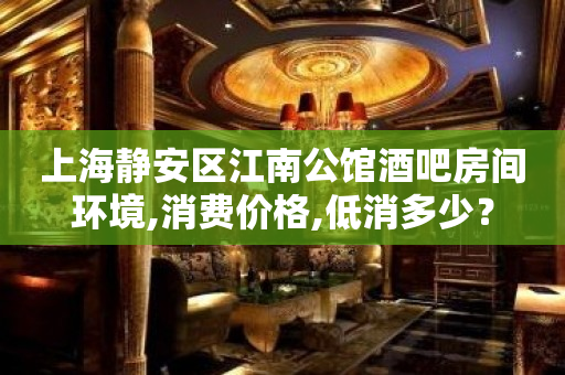 上海静安区江南公馆酒吧房间环境,消费价格,低消多少？