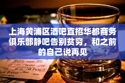上海黄浦区酒吧直招华都商务俱乐部静吧告别贫穷，和之前的自己说再见